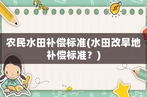 農(nóng)民水田補(bǔ)償標(biāo)準(zhǔn)(水田改旱地補(bǔ)償標(biāo)準(zhǔn)？)