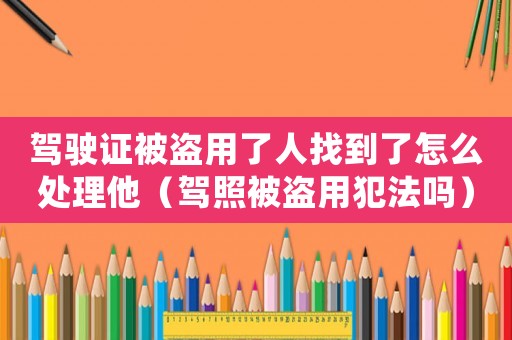 駕駛證被盜用了人找到了怎么處理他（駕照被盜用犯法嗎）