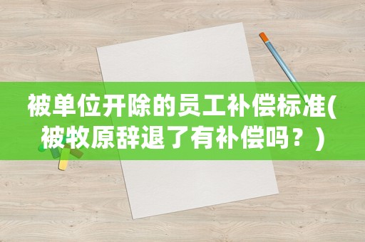 被單位開(kāi)除的員工補(bǔ)償標(biāo)準(zhǔn)(被牧原辭退了有補(bǔ)償嗎？)