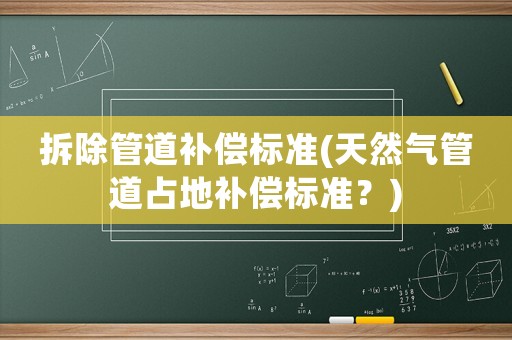 拆除管道補(bǔ)償標(biāo)準(zhǔn)(天然氣管道占地補(bǔ)償標(biāo)準(zhǔn)？)
