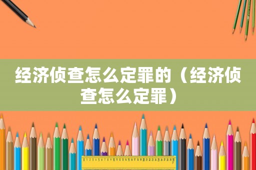 經(jīng)濟偵查怎么定罪的（經(jīng)濟偵查怎么定罪）