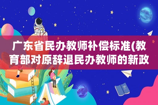 廣東省民辦教師補(bǔ)償標(biāo)準(zhǔn)(教育部對(duì)原辭退民辦教師的新政策？)