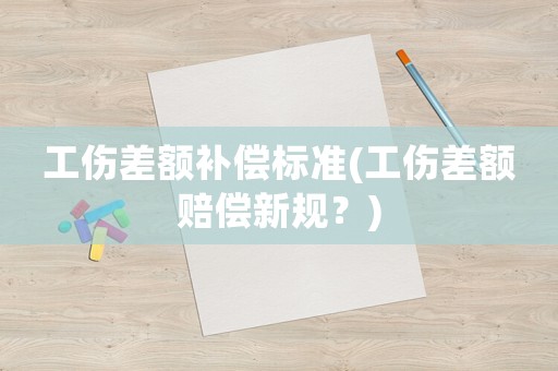工傷差額補償標(biāo)準(zhǔn)(工傷差額賠償新規(guī)？)