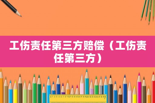 工傷責(zé)任第三方賠償（工傷責(zé)任第三方）