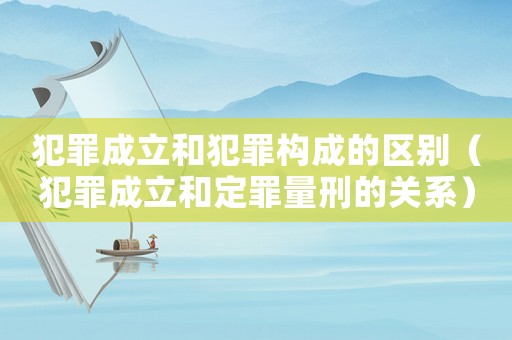 犯罪成立和犯罪構(gòu)成的區(qū)別（犯罪成立和定罪量刑的關(guān)系）