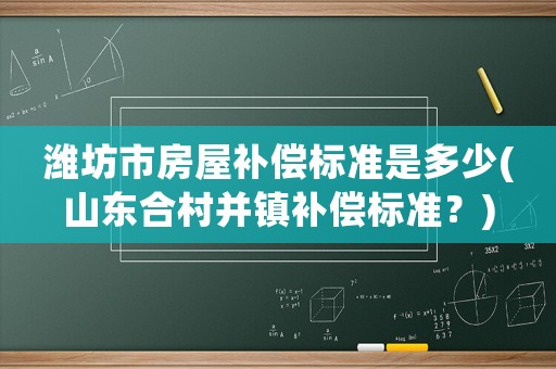 濰坊市房屋補(bǔ)償標(biāo)準(zhǔn)是多少(山東合村并鎮(zhèn)補(bǔ)償標(biāo)準(zhǔn)？)