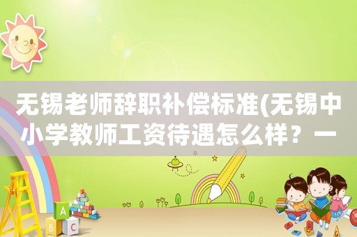 無錫老師辭職補償標準(無錫中小學教師工資待遇怎么樣？一個月有10000元嗎？)