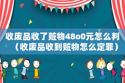 收廢品收了贓物48o0元怎么判（收廢品收到贓物怎么定罪）
