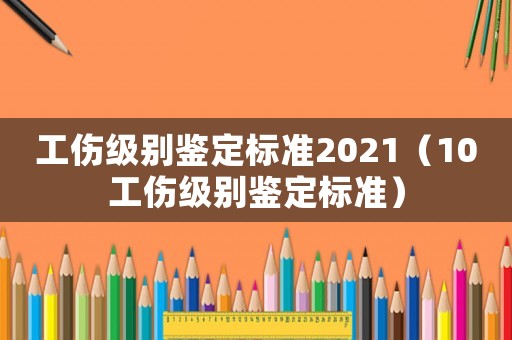 工傷級別鑒定標(biāo)準(zhǔn)2021（10工傷級別鑒定標(biāo)準(zhǔn)）