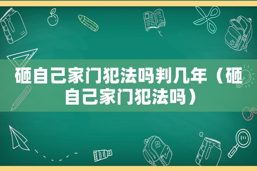 砸自己家門犯法嗎判幾年（砸自己家門犯法嗎）