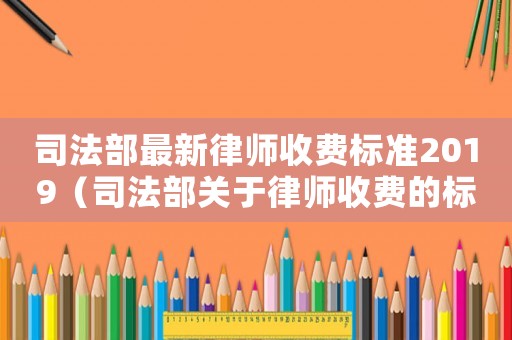 司法部最新律師收費標準2019（司法部關(guān)于律師收費的標準）