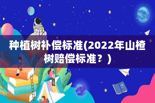 種植樹補償標準(2022年山楂樹賠償標準？)