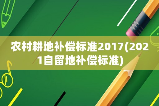 農(nóng)村耕地補(bǔ)償標(biāo)準(zhǔn)2017(2021自留地補(bǔ)償標(biāo)準(zhǔn))