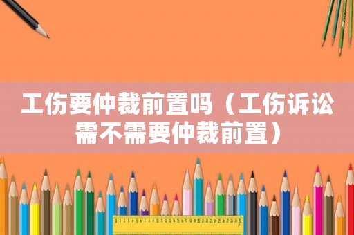 工傷要仲裁前置嗎（工傷訴訟需不需要仲裁前置）