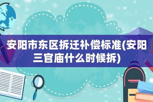 安陽市東區(qū)拆遷補償標準(安陽三官廟什么時候拆)