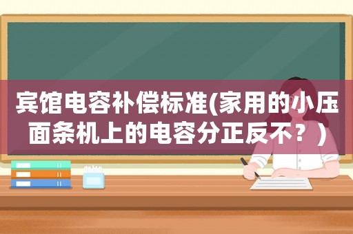 賓館電容補償標(biāo)準(zhǔn)(家用的小壓面條機上的電容分正反不？)