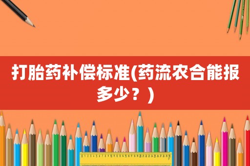 打胎藥補(bǔ)償標(biāo)準(zhǔn)(藥流農(nóng)合能報(bào)多少？)