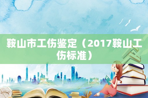鞍山市工傷鑒定（2017鞍山工傷標(biāo)準(zhǔn)）