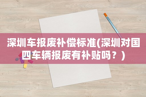 深圳車報(bào)廢補(bǔ)償標(biāo)準(zhǔn)(深圳對國四車輛報(bào)廢有補(bǔ)貼嗎？)