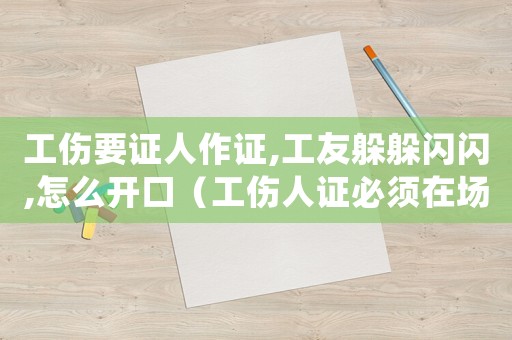 工傷要證人作證,工友躲躲閃閃,怎么開口（工傷人證必須在場(chǎng)嗎）