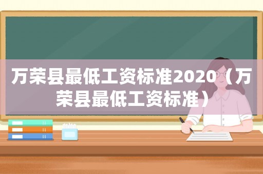 萬榮縣最低工資標(biāo)準(zhǔn)2020（萬榮縣最低工資標(biāo)準(zhǔn)）
