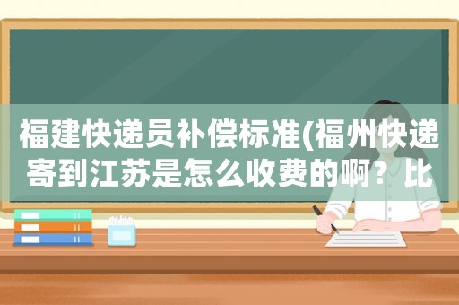 福建快遞員補(bǔ)償標(biāo)準(zhǔn)(福州快遞寄到江蘇是怎么收費(fèi)的啊？比較重，好幾十公斤？)