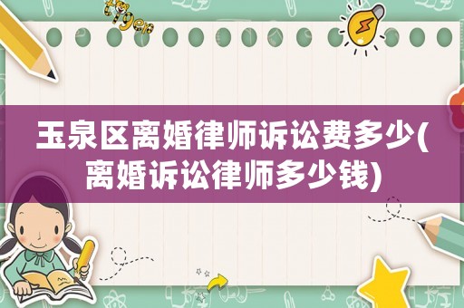 玉泉區(qū)離婚律師訴訟費多少(離婚訴訟律師多少錢)