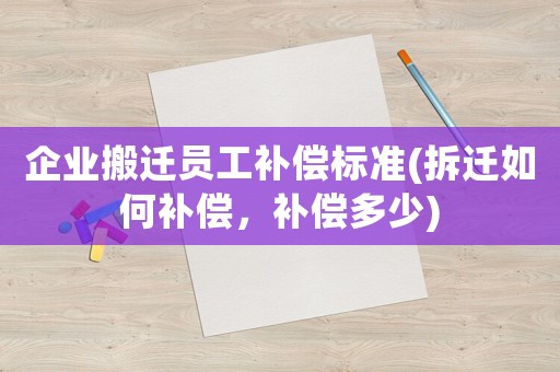 企業(yè)搬遷員工補償標(biāo)準(zhǔn)(拆遷如何補償，補償多少)