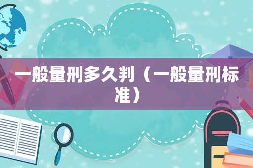 一般量刑多久判（一般量刑標(biāo)準(zhǔn)）