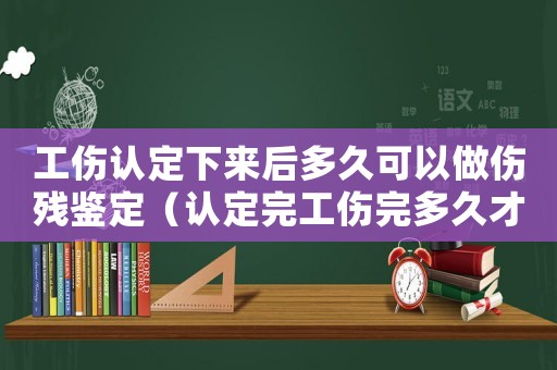 工傷認定下來后多久可以做傷殘鑒定（認定完工傷完多久才能評上等級）