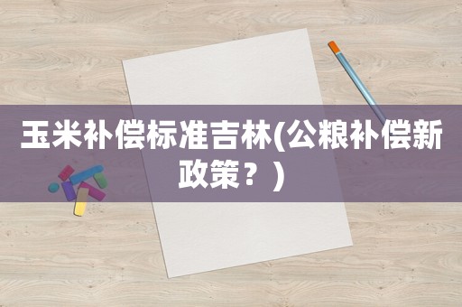 玉米補償標準吉林(公糧補償新政策？)