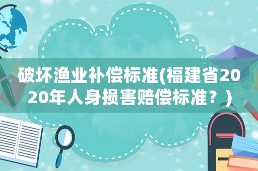 破壞漁業(yè)補(bǔ)償標(biāo)準(zhǔn)(福建省2020年人身?yè)p害賠償標(biāo)準(zhǔn)？)
