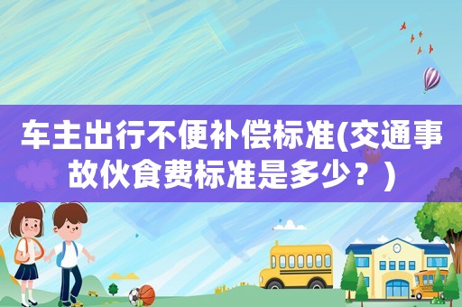 車主出行不便補(bǔ)償標(biāo)準(zhǔn)(交通事故伙食費(fèi)標(biāo)準(zhǔn)是多少？)
