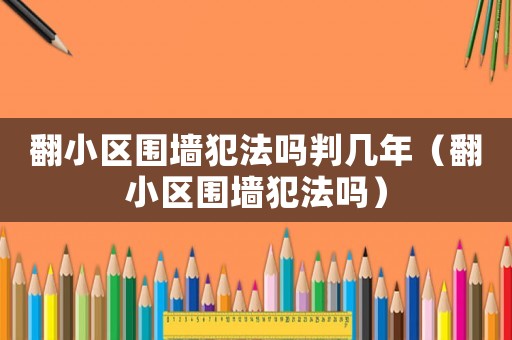 翻小區(qū)圍墻犯法嗎判幾年（翻小區(qū)圍墻犯法嗎）