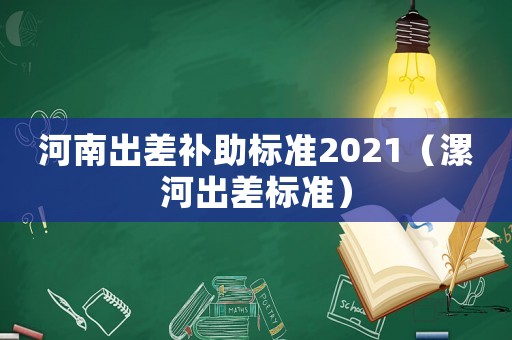 河南出差補助標(biāo)準(zhǔn)2021（漯河出差標(biāo)準(zhǔn)）