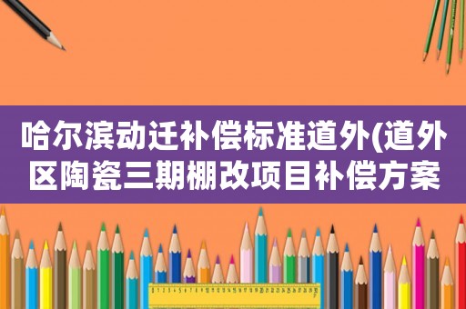 哈爾濱動遷補償標準道外(道外區(qū)陶瓷三期棚改項目補償方案)