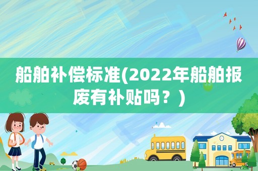船舶補償標(biāo)準(zhǔn)(2022年船舶報廢有補貼嗎？)