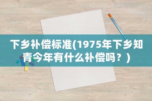 下鄉(xiāng)補(bǔ)償標(biāo)準(zhǔn)(1975年下鄉(xiāng)知青今年有什么補(bǔ)償嗎？)
