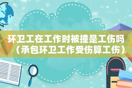 環(huán)衛(wèi)工在工作時(shí)被撞是工傷嗎（承包環(huán)衛(wèi)工作受傷算工傷）
