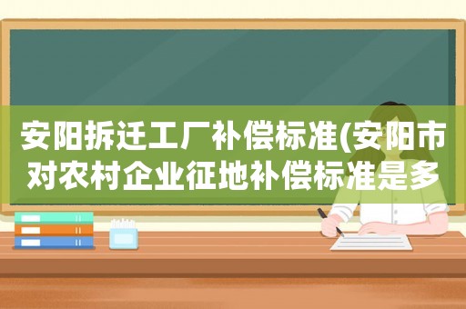 安陽(yáng)拆遷工廠補(bǔ)償標(biāo)準(zhǔn)(安陽(yáng)市對(duì)農(nóng)村企業(yè)征地補(bǔ)償標(biāo)準(zhǔn)是多少？)