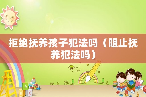 拒絕撫養(yǎng)孩子犯法嗎（阻止撫養(yǎng)犯法嗎）