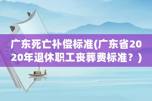 廣東死亡補(bǔ)償標(biāo)準(zhǔn)(廣東省2020年退休職工喪葬費(fèi)標(biāo)準(zhǔn)？)