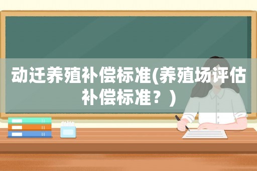 動(dòng)遷養(yǎng)殖補(bǔ)償標(biāo)準(zhǔn)(養(yǎng)殖場(chǎng)評(píng)估補(bǔ)償標(biāo)準(zhǔn)？)