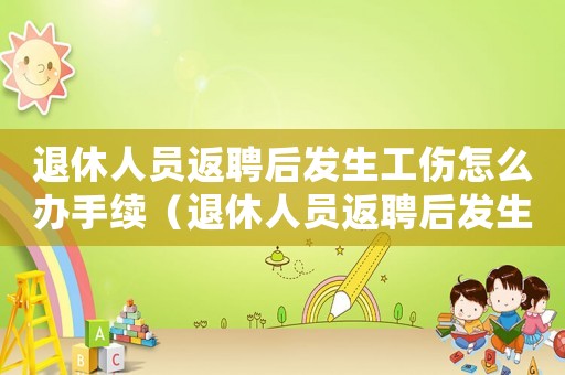 退休人員返聘后發(fā)生工傷怎么辦手續(xù)（退休人員返聘后發(fā)生工傷）