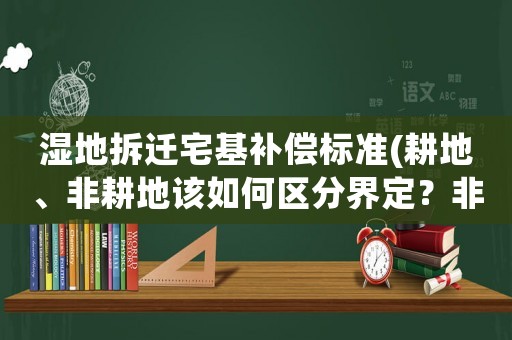 濕地拆遷宅基補償標準(耕地、非耕地該如何區(qū)分界定？非耕地是宅基地嗎？屬于自己的嗎？)