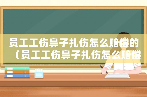 員工工傷鼻子扎傷怎么賠償?shù)模▎T工工傷鼻子扎傷怎么賠償）