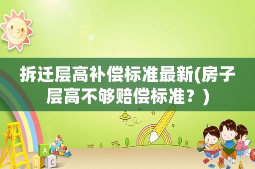 拆遷層高補(bǔ)償標(biāo)準(zhǔn)最新(房子層高不夠賠償標(biāo)準(zhǔn)？)