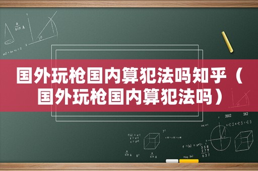 國外玩槍國內(nèi)算犯法嗎知乎（國外玩槍國內(nèi)算犯法嗎）
