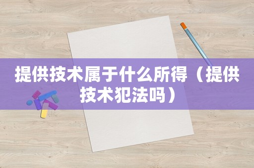 提供技術屬于什么所得（提供技術犯法嗎）