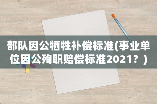 部隊(duì)因公犧牲補(bǔ)償標(biāo)準(zhǔn)(事業(yè)單位因公殉職賠償標(biāo)準(zhǔn)2021？)